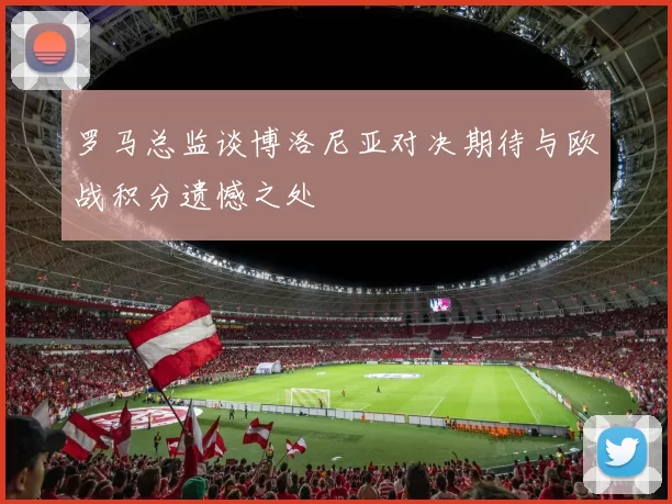 罗马总监谈博洛尼亚对决期待与欧战积分遗憾之处