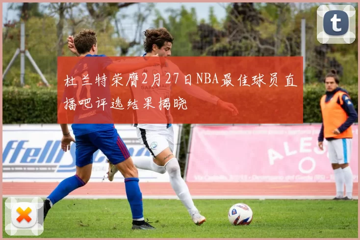 杜兰特荣膺2月27日NBA最佳球员直播吧评选结果揭晓