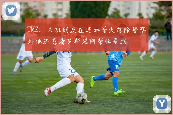TMZ：文班朋友在芝加哥失踪除警察外他还恳请罗斯诺阿帮忙寻找