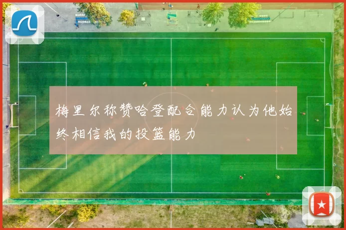 梅里尔称赞哈登配合能力认为他始终相信我的投篮能力