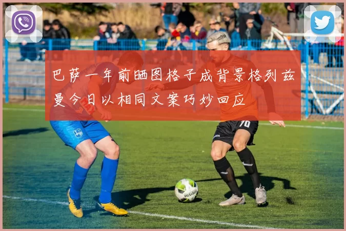 巴萨一年前晒图格子成背景格列兹曼今日以相同文案巧妙回应