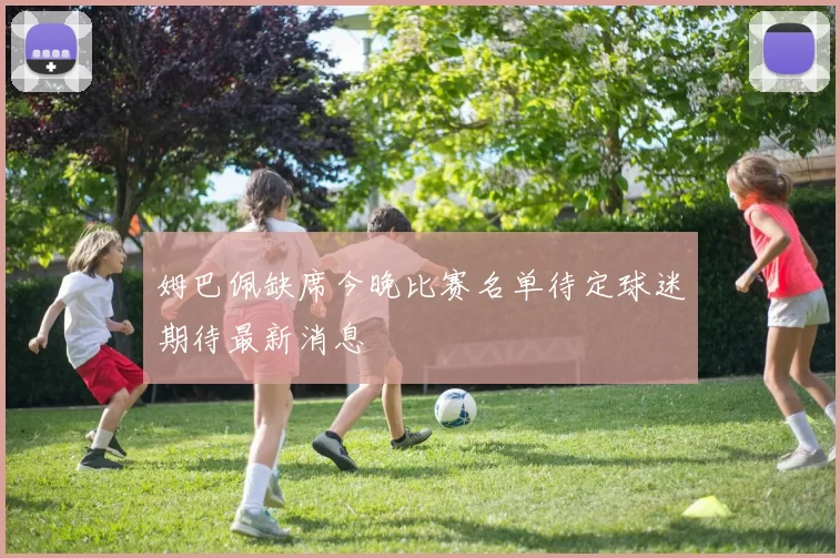 姆巴佩缺席今晚比赛名单待定球迷期待最新消息