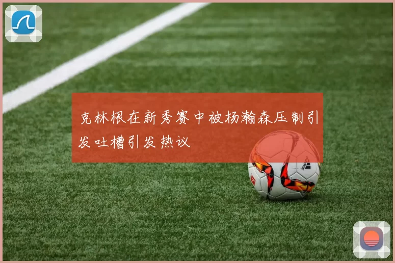 克林根在新秀赛中被杨瀚森压制引发吐槽引发热议