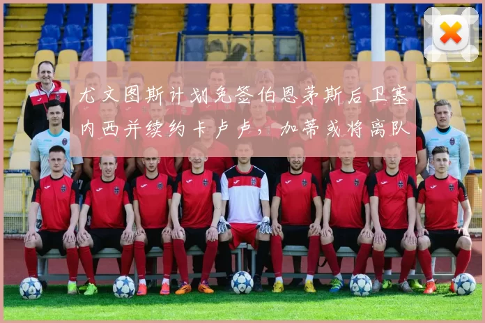 尤文图斯计划免签伯恩茅斯后卫塞内西并续约卡卢卢，加蒂或将离队