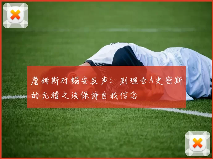 詹姆斯对锡安发声：别理会A史密斯的无稽之谈保持自我信念