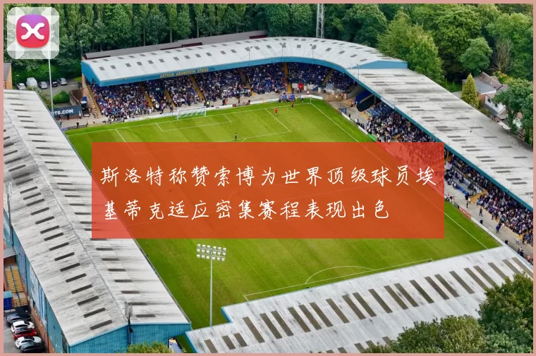 斯洛特称赞索博为世界顶级球员埃基蒂克适应密集赛程表现出色