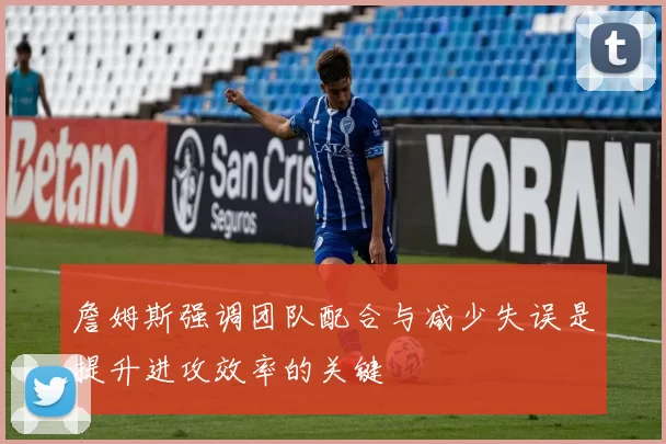 詹姆斯强调团队配合与减少失误是提升进攻效率的关键