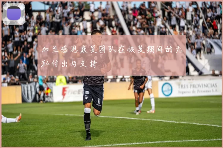 加兰感恩康复团队在恢复期间的无私付出与支持