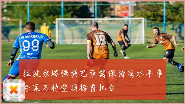 拉波尔塔强调巴萨需保持高水平争夺莱万特登顶榜首机会