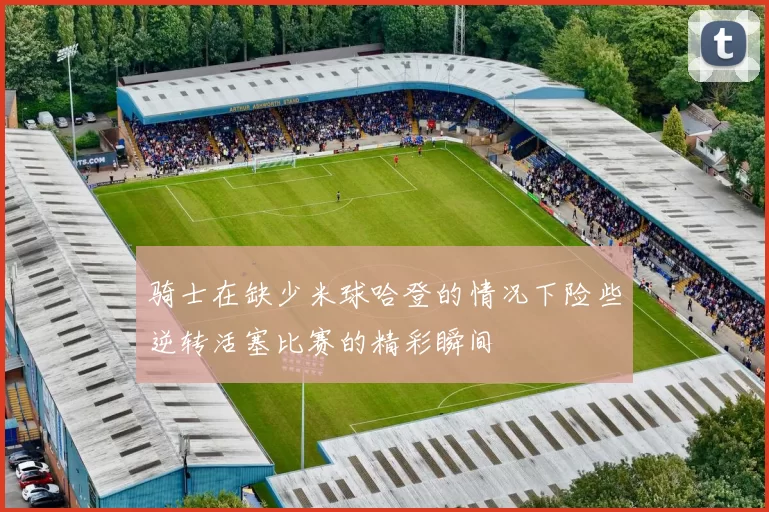 骑士在缺少米球哈登的情况下险些逆转活塞比赛的精彩瞬间