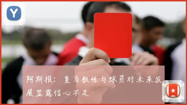 阿斯报：皇马教练与球员对未来发展显露信心不足