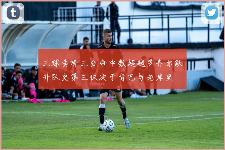 三球黄蜂三分命中数超越罗齐尔跃升队史第三仅次于肯巴与老库里