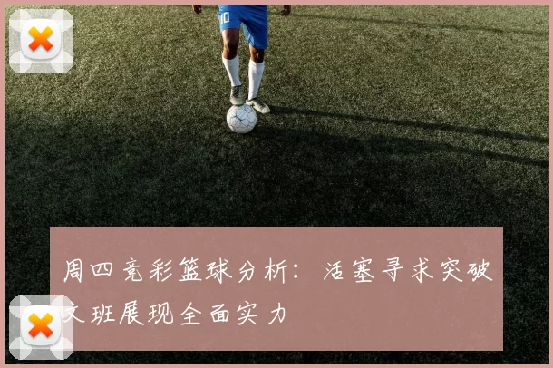 周四竞彩篮球分析：活塞寻求突破文班展现全面实力