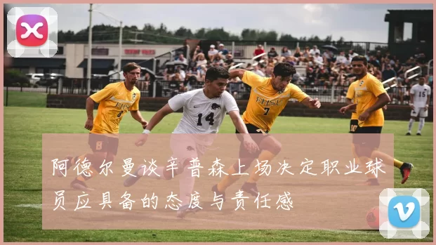 阿德尔曼谈辛普森上场决定职业球员应具备的态度与责任感