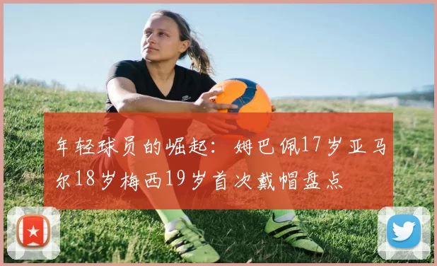 年轻球员的崛起：姆巴佩17岁亚马尔18岁梅西19岁首次戴帽盘点