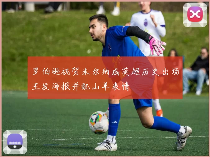 罗伯逊祝贺米尔纳成英超历史出场王发海报并配山羊表情