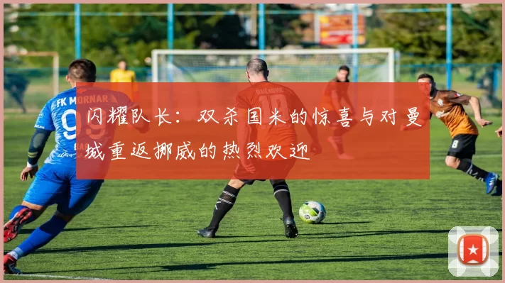 闪耀队长：双杀国米的惊喜与对曼城重返挪威的热烈欢迎