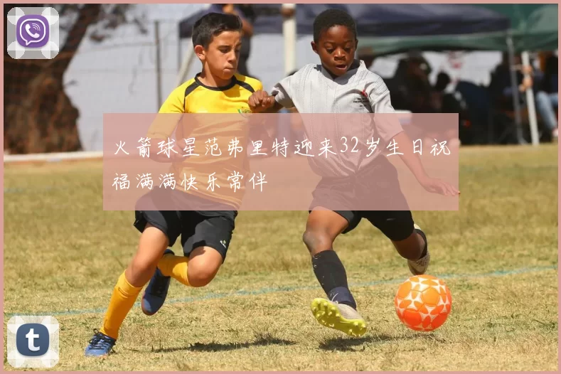火箭球星范弗里特迎来32岁生日祝福满满快乐常伴