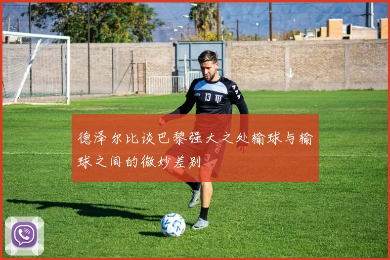 德泽尔比谈巴黎强大之处输球与输球之间的微妙差别