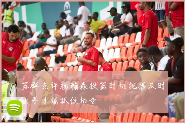 苏群点评杨瀚森投篮时机把握及时出手才能抓住机会