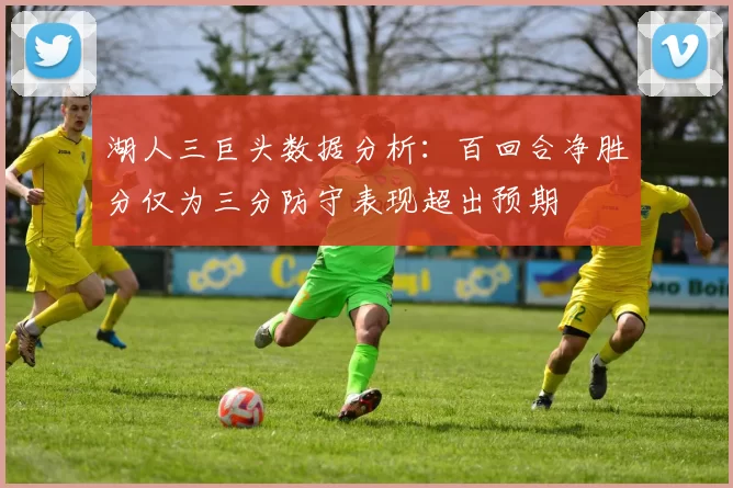 湖人三巨头数据分析：百回合净胜分仅为三分防守表现超出预期
