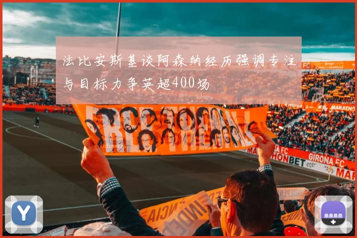 法比安斯基谈阿森纳经历强调专注与目标力争英超400场