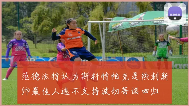 范德法特认为斯科特帕克是热刺新帅最佳人选不支持波切蒂诺回归