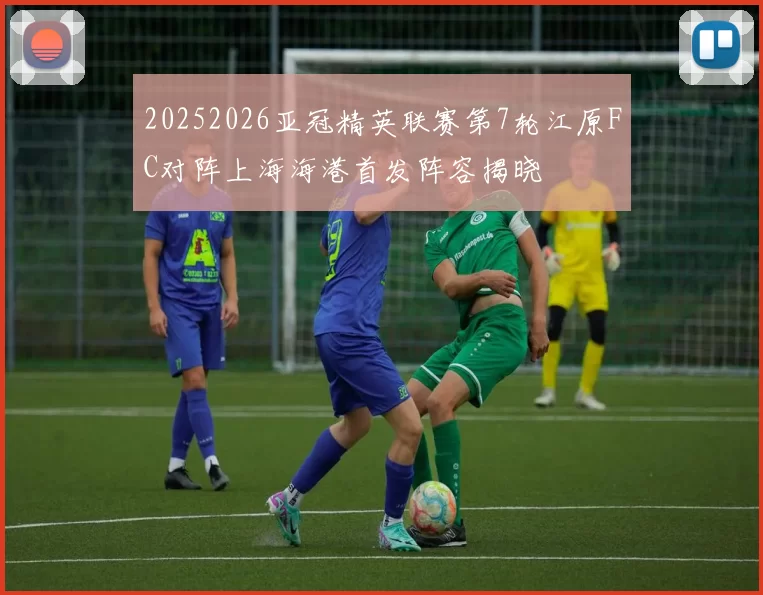 20252026亚冠精英联赛第7轮江原FC对阵上海海港首发阵容揭晓
